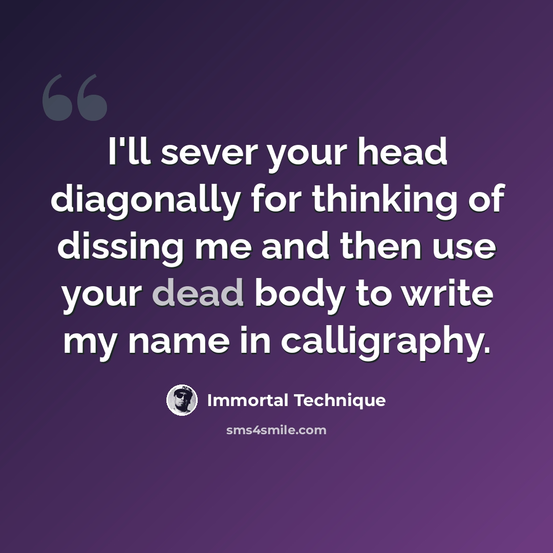“I'll sever your head diagonally for thinking of dissing me and then use your dead body to write my name in calligraphy.” quote by Immortal Technique
