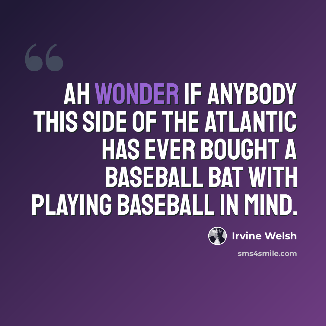 “Ah wonder if anybody this side of the Atlantic has ever bought a baseball bat with playing baseball in mind.” quote by Irvine Welsh