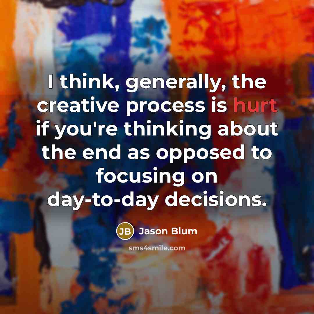 “I think, generally, the creative process is hurt if you're thinking about the end as opposed to focusing on day-to-day decisions.” quote by Jason Blum