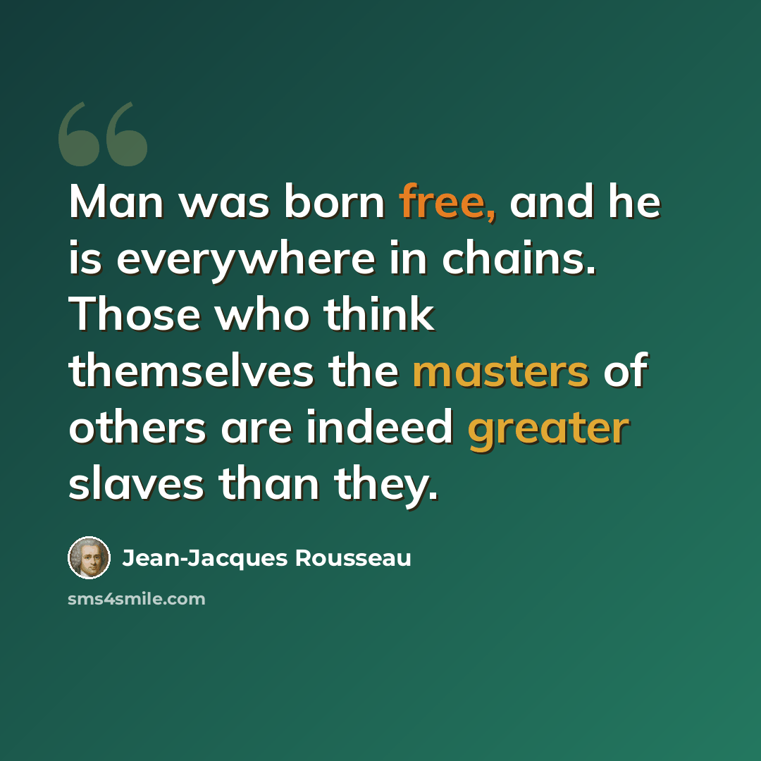 “Man was born free, and he is everywhere in chains. Those who think themselves the masters of others are indeed greater slaves than they.” quote by Jean-Jacques Rousseau