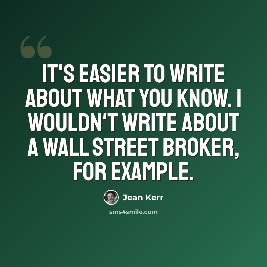 “It's easier to write about what you know. I wouldn't write about a Wall Street broker, for example.” quote by Jean Kerr