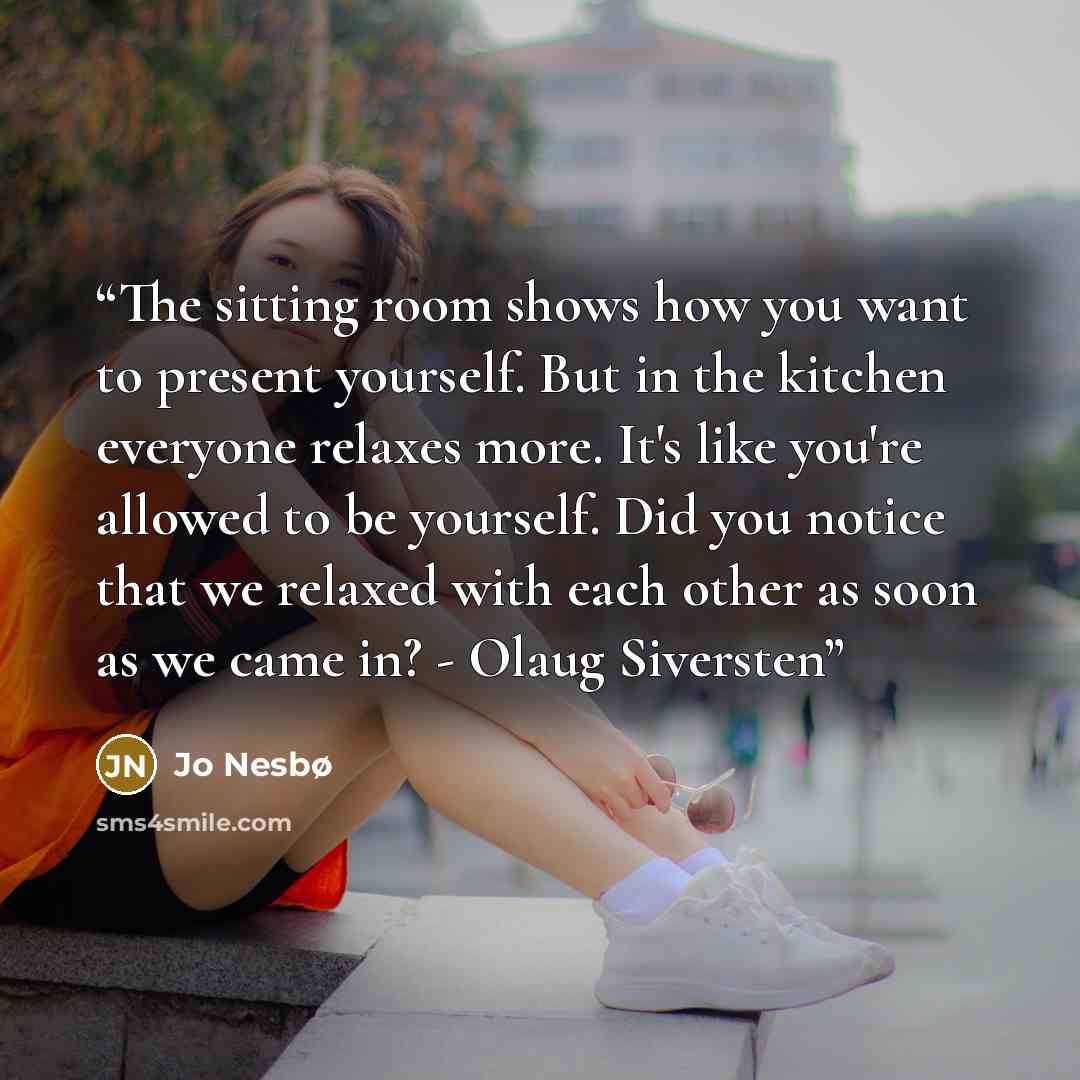 “The sitting room shows how you want to present yourself. But in the kitchen everyone relaxes more. It's like you're allowed to be yourself. Did you notice that we relaxed with each other as soon as we came in? - Olaug Siversten” quote by Jo Nesbø