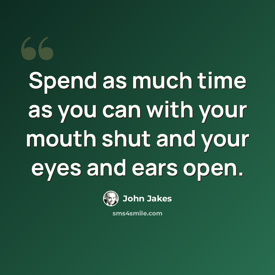 “Spend as much time as you can with your mouth shut and your eyes and ears open.” quote by John Jakes