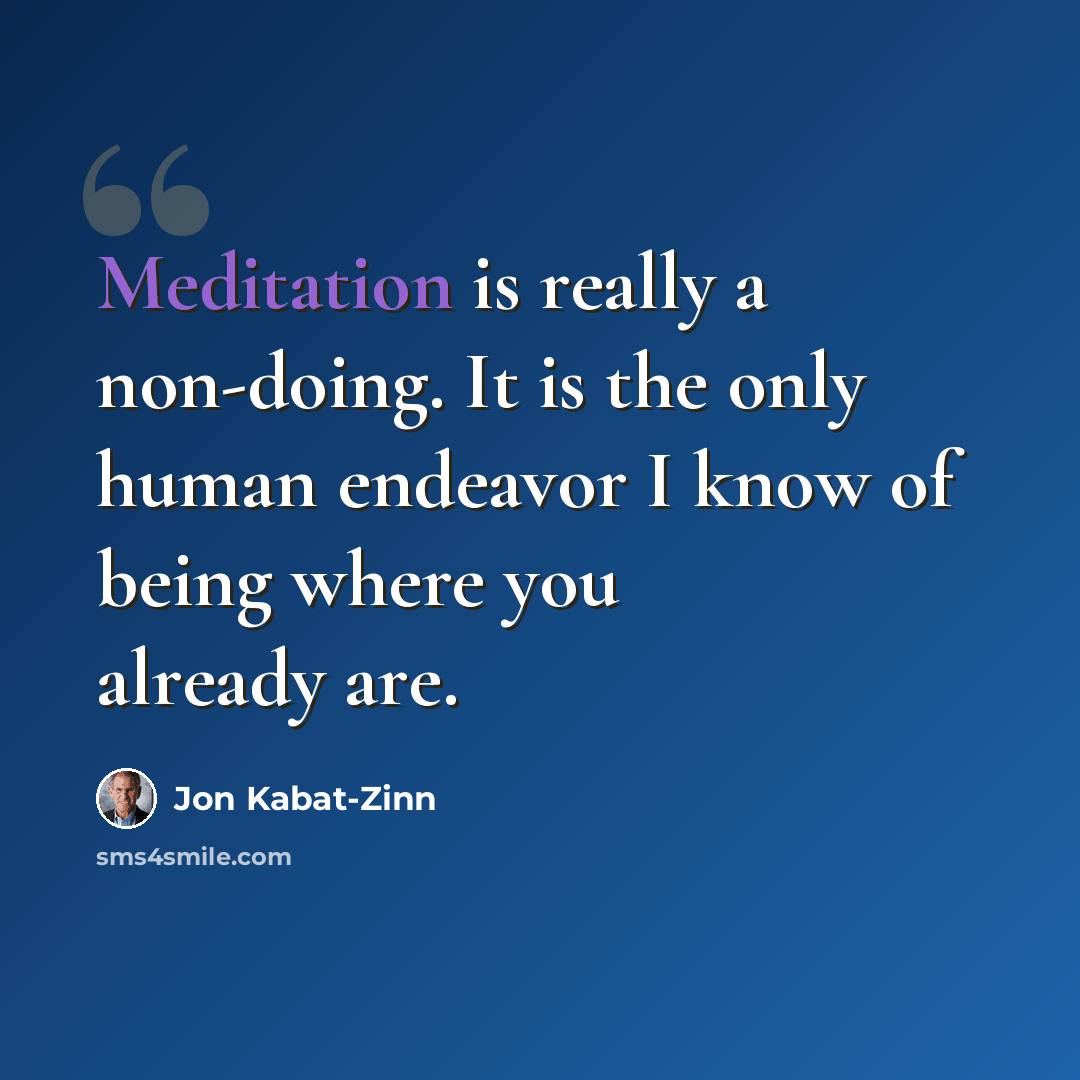 “Meditation is really a non-doing. It is the only human endeavor I know of being where you already are.” quote by Jon Kabat-Zinn