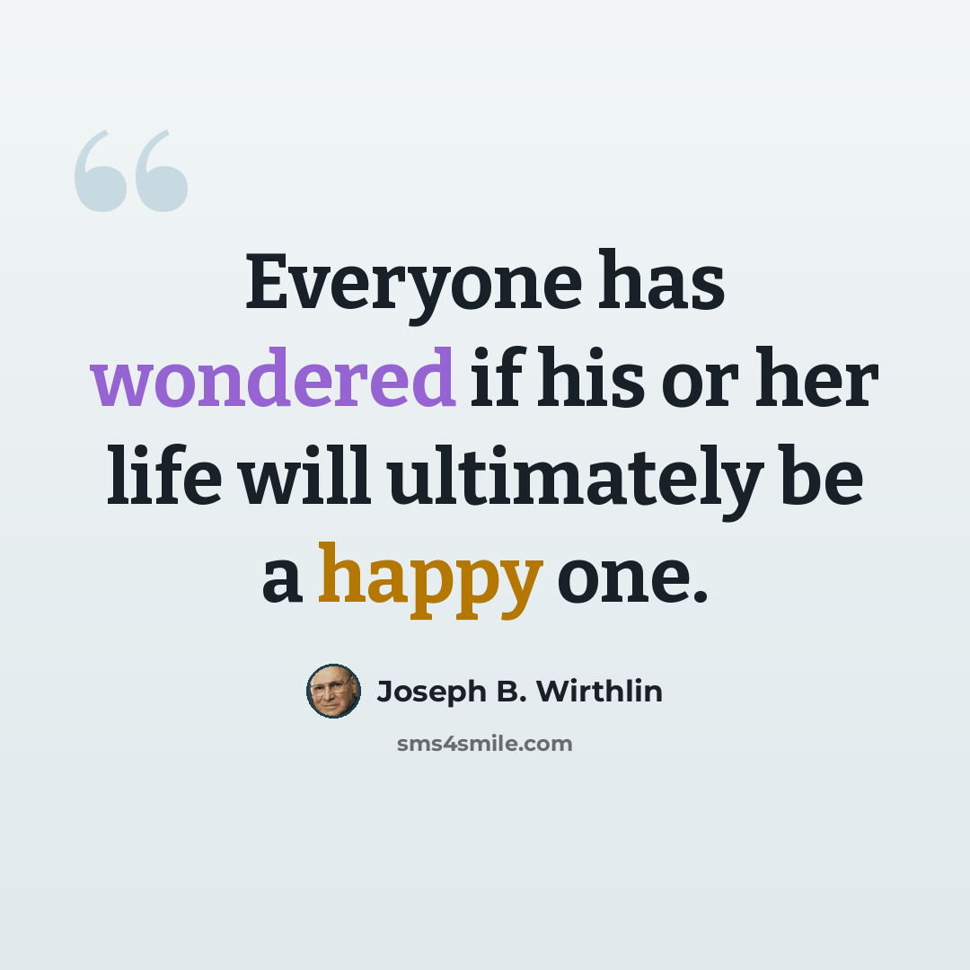 “Everyone has wondered if his or her life will ultimately be a happy one.” quote by Joseph B. Wirthlin