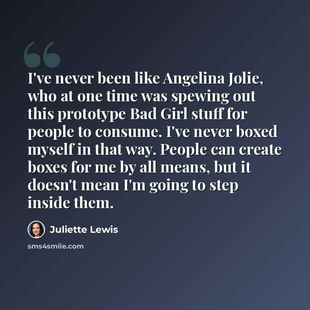 “I've never been like Angelina Jolie, who at one time was spewing out this prototype Bad Girl stuff for people to consume. I've never boxed myself in that way. People can create boxes for me by all means, but it doesn't mean I'm going to step inside them.” quote by Juliette Lewis