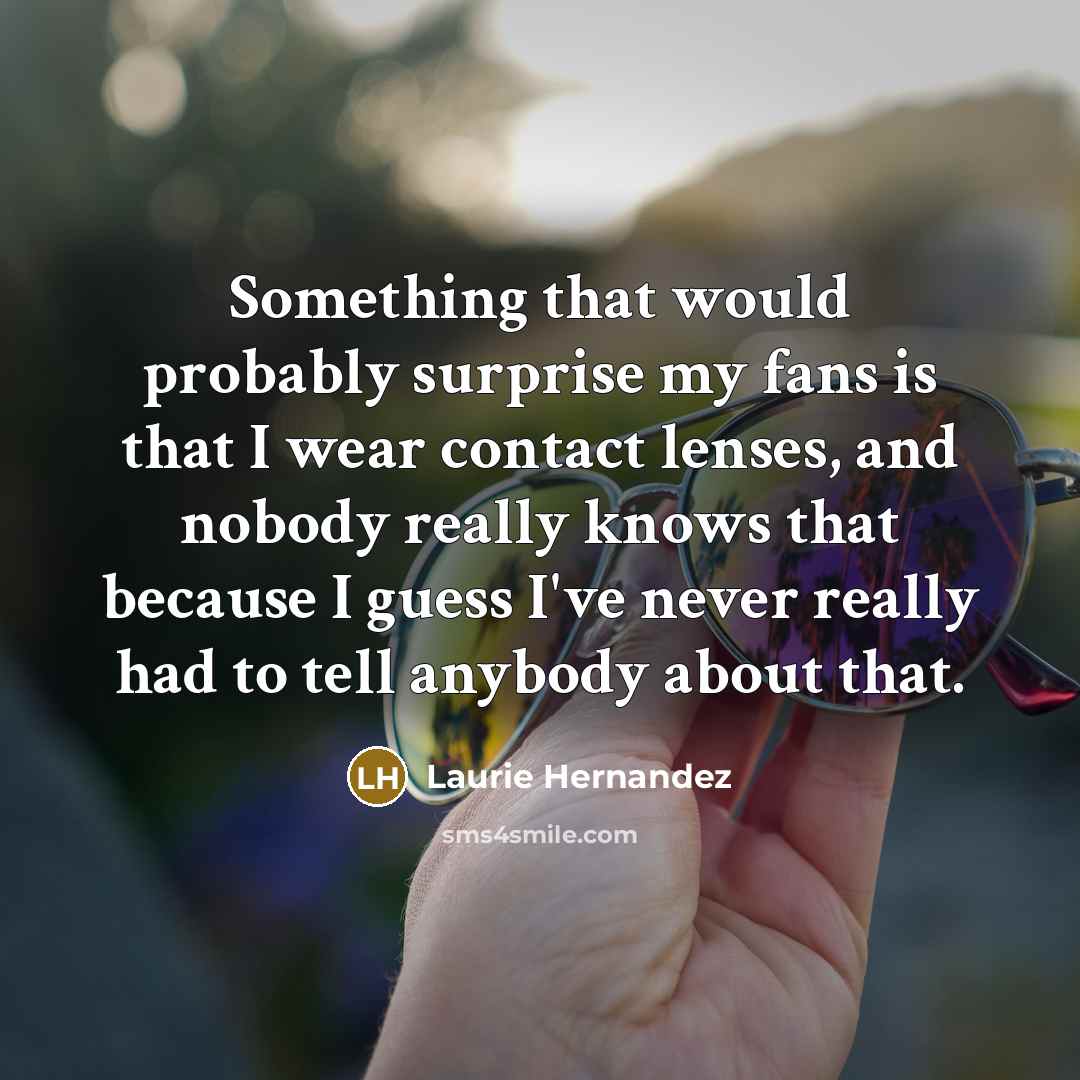 “Something that would probably surprise my fans is that I wear contact lenses, and nobody really knows that because I guess I've never really had to tell anybody about that.” quote by Laurie Hernandez