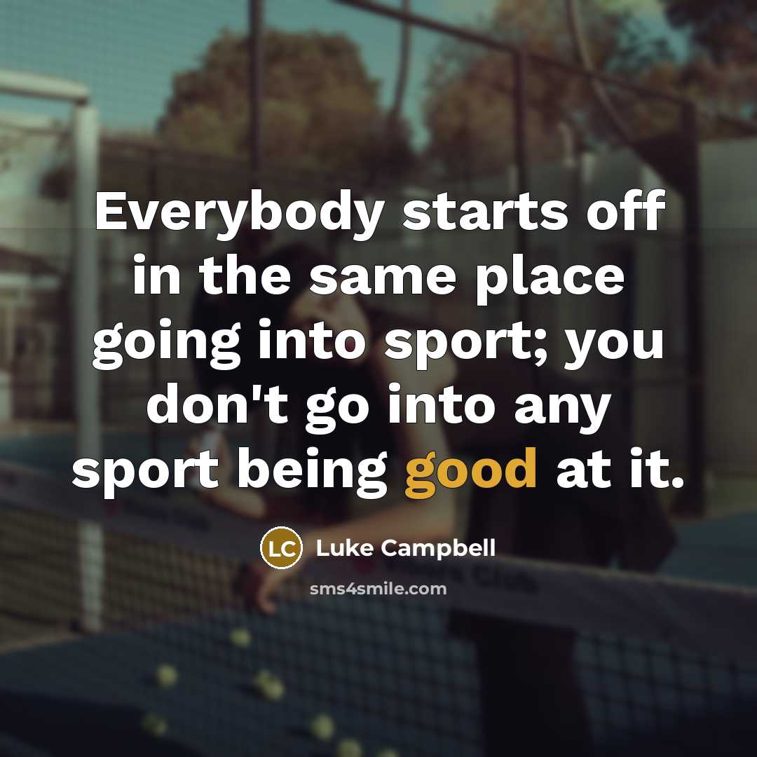 “Everybody starts off in the same place going into sport; you don't go into any sport being good at it.” quote by Luke Campbell