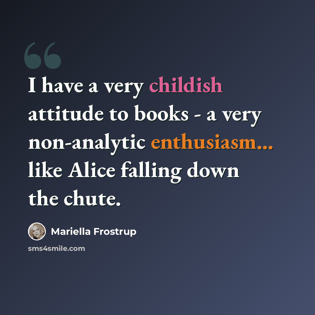 “I have a very childish attitude to books - a very non-analytic enthusiasm... like Alice falling down the chute.” quote by Mariella Frostrup