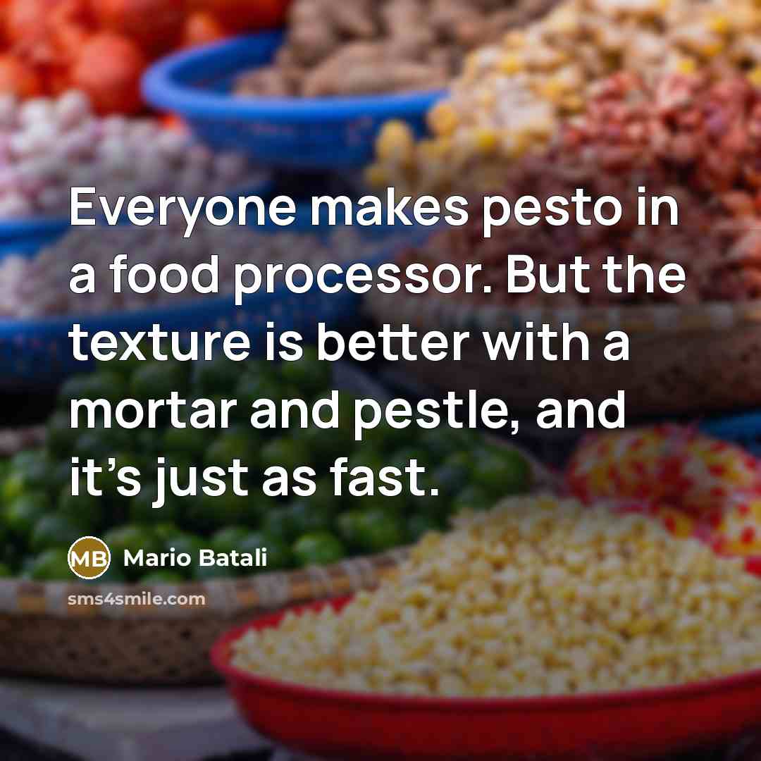 “Everyone makes pesto in a food processor. But the texture is better with a mortar and pestle, and it's just as fast.” quote by Mario Batali
