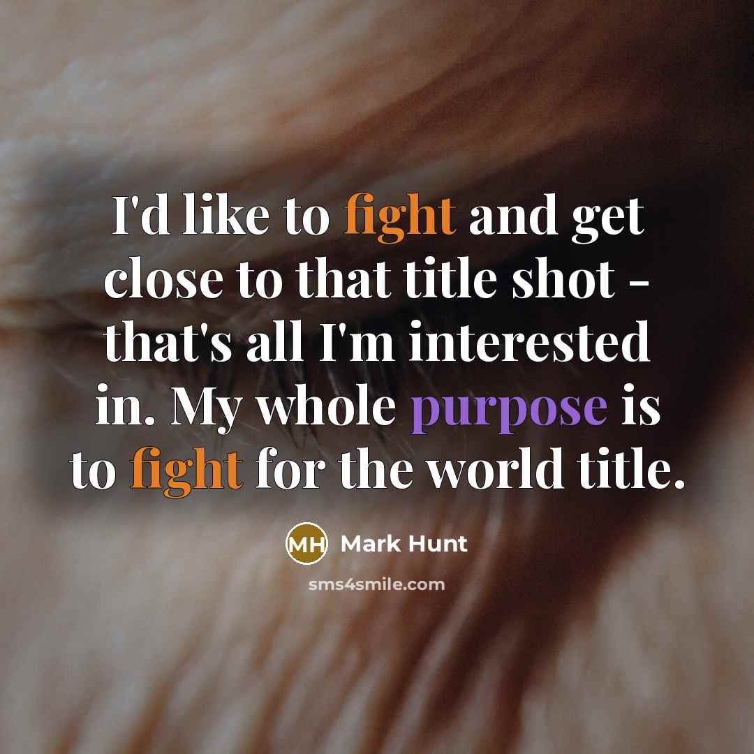 “I'd like to fight and get close to that title shot - that's all I'm interested in. My whole purpose is to fight for the world title.” quote by Mark Hunt
