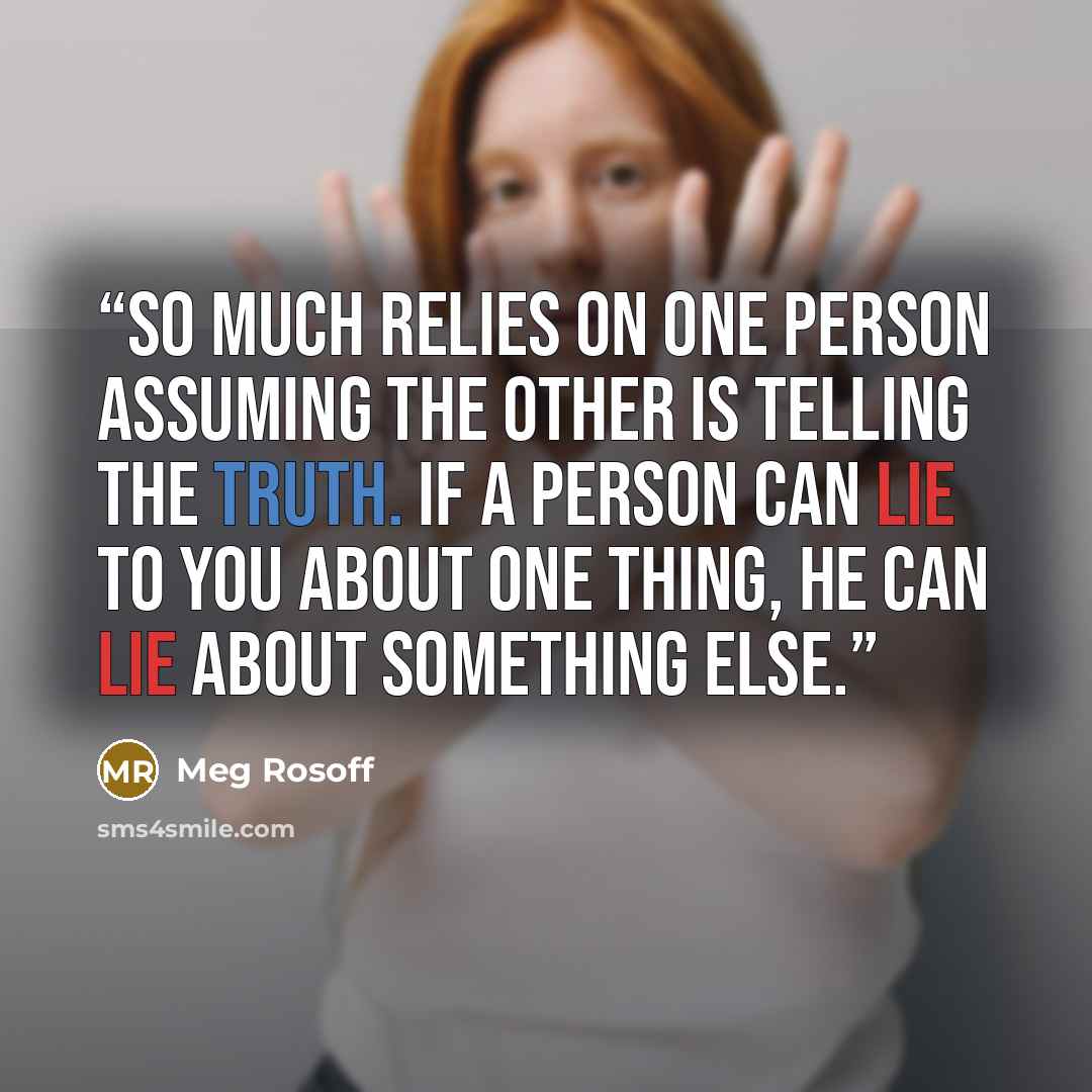 “So much relies on one person assuming the other is telling the truth. If a person can lie to you about one thing, he can lie about something else.” quote by Meg Rosoff