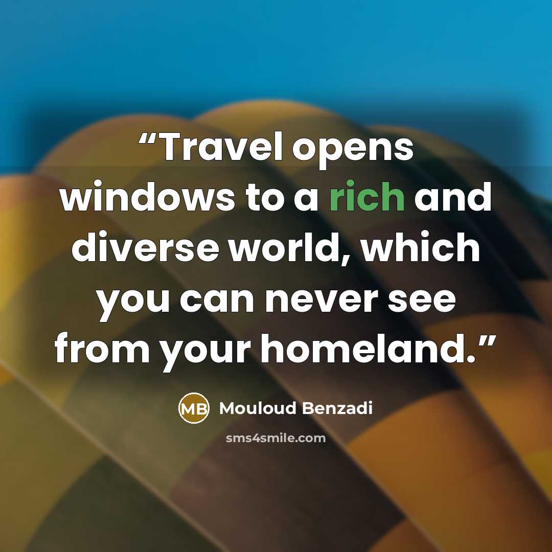 “Travel opens windows to a rich and diverse world, which you can never see from your homeland.” quote by Mouloud Benzadi