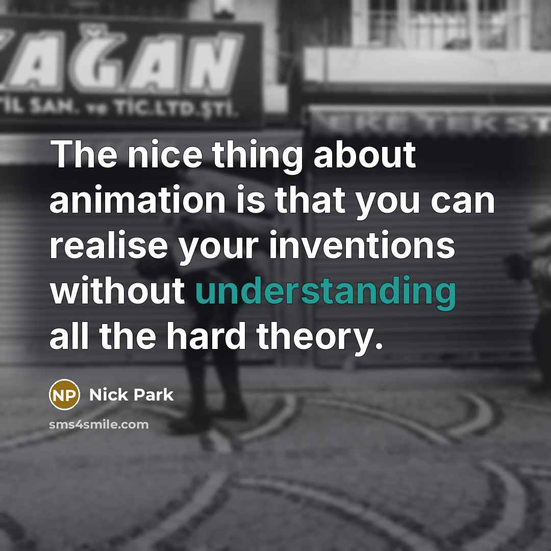 “The nice thing about animation is that you can realise your inventions without understanding all the hard theory.” quote by Nick Park