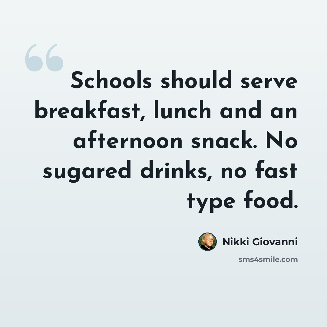 “Schools should serve breakfast, lunch and an afternoon snack. No sugared drinks, no fast type food.” quote by Nikki Giovanni
