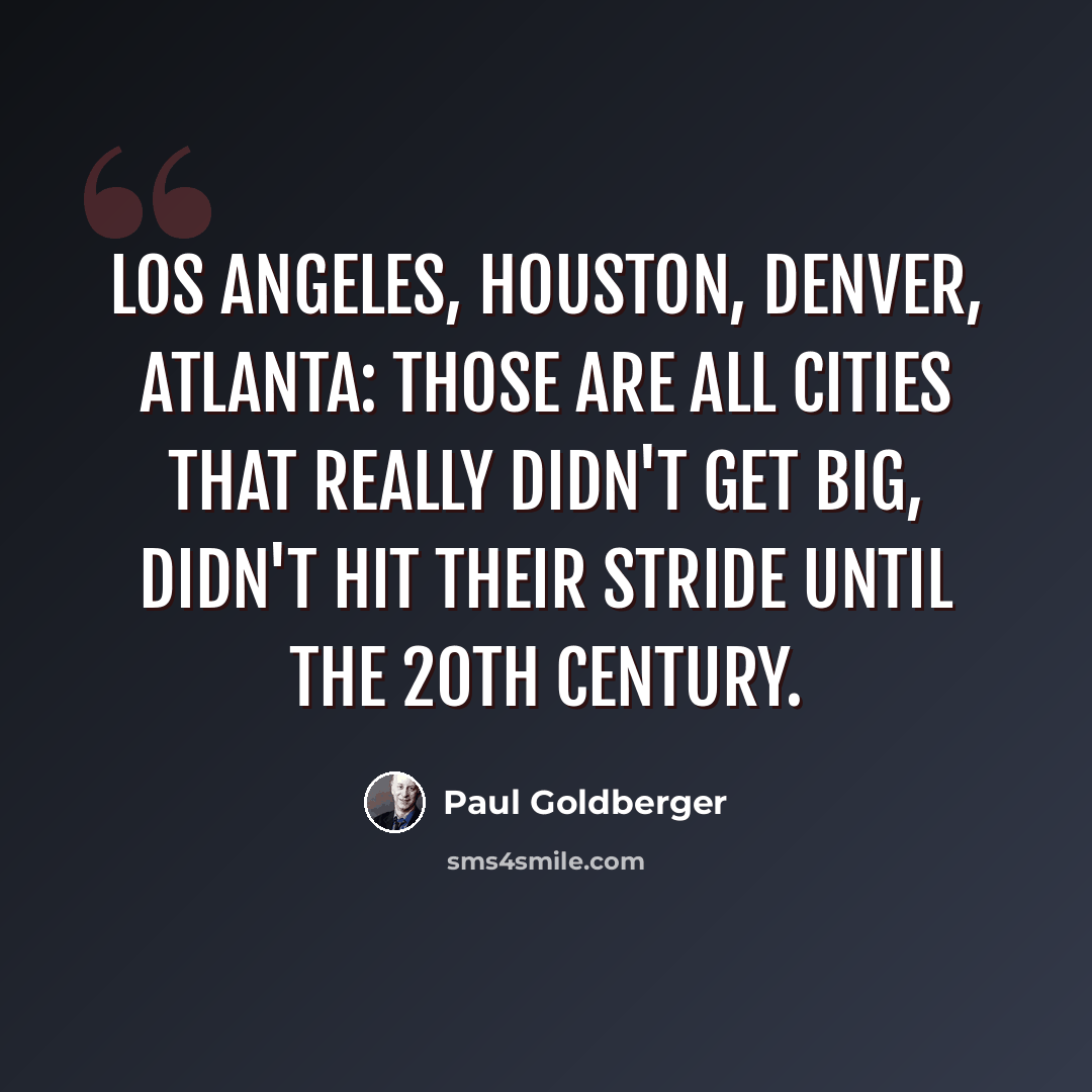 “Los Angeles, Houston, Denver, Atlanta: those are all cities that really didn't get big, didn't hit their stride until the 20th century.” quote by Paul Goldberger