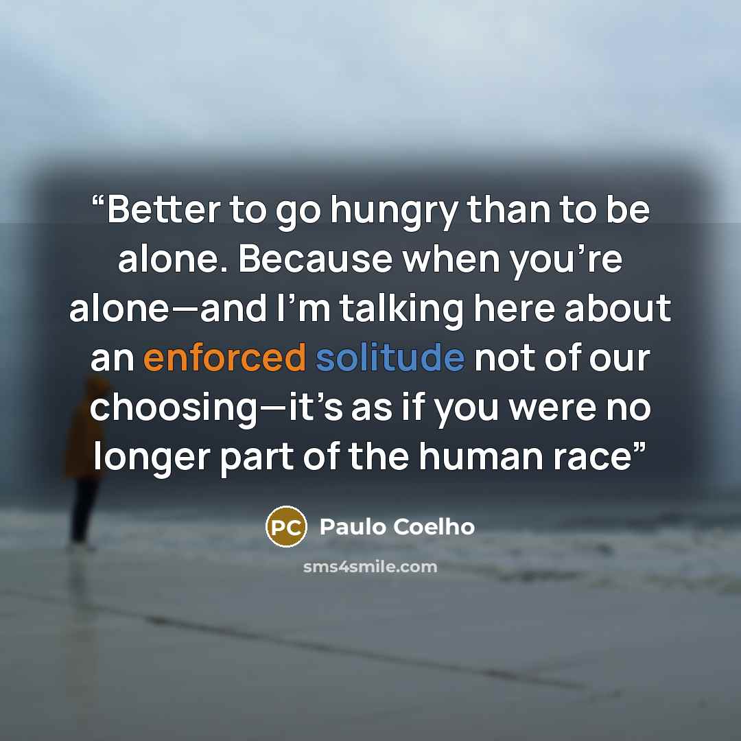 “Better to go hungry than to be alone. Because when you’re alone—and I’m talking here about an enforced solitude not of our choosing—it’s as if you were no longer part of the human race” quote by Paulo Coelho