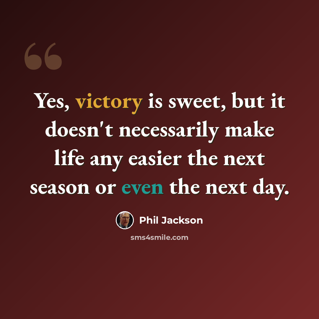 “Yes, victory is sweet, but it doesn't necessarily make life any easier the next season or even the next day.” quote by Phil Jackson