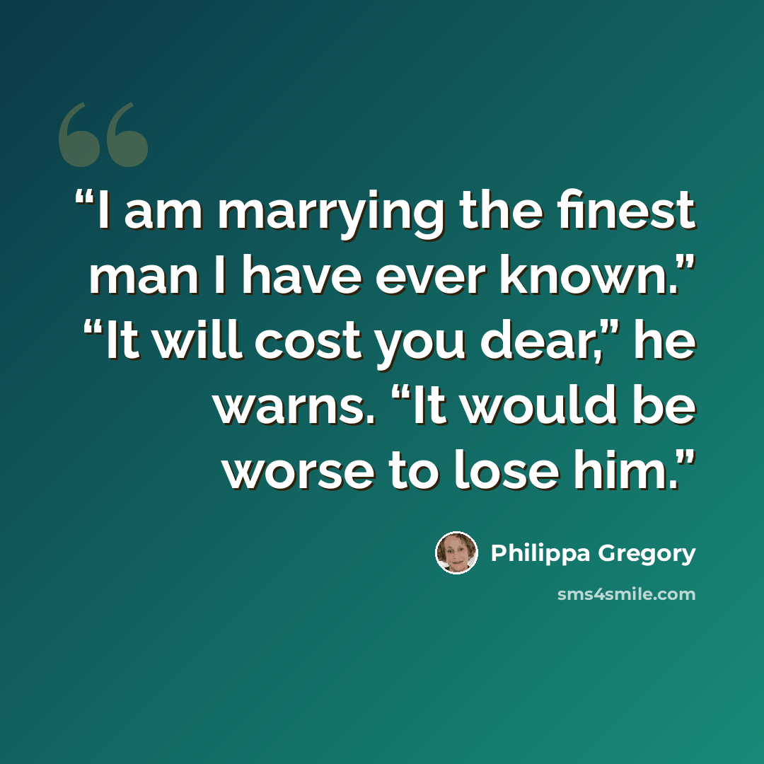 “I am marrying the finest man I have ever known.” “It will cost you dear,” he warns. “It would be worse to lose him.” quote by Philippa Gregory