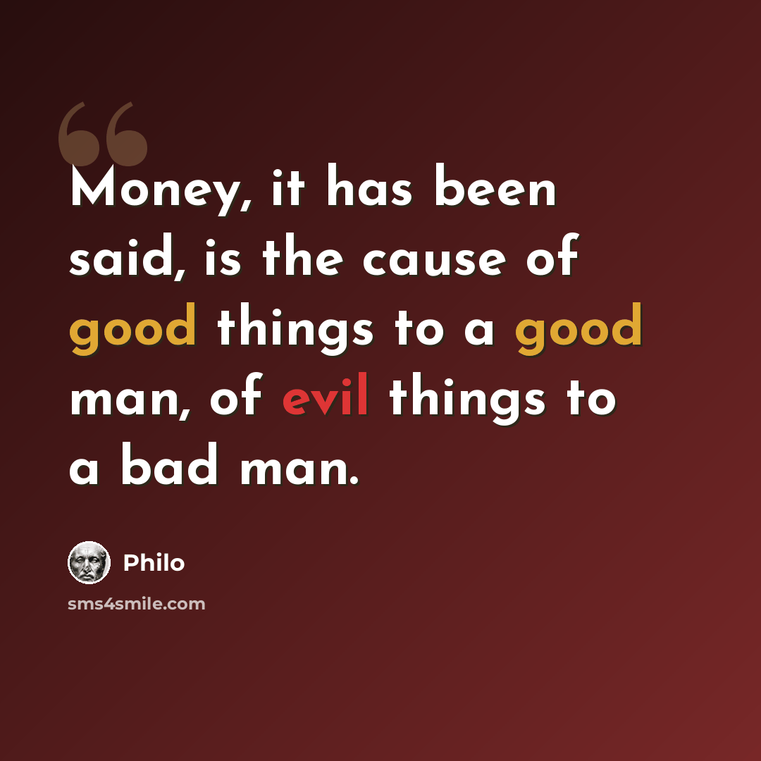 “Money, it has been said, is the cause of good things to a good man, of evil things to a bad man.” quote by Philo