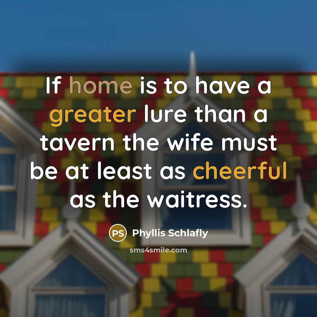 “If home is to have a greater lure than a tavern the wife must be at least as cheerful as the waitress.” quote by Phyllis Schlafly