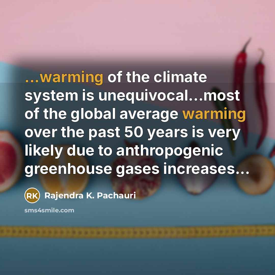 “...warming of the climate system is unequivocal...most of the global average warming over the past 50 years is very likely due to anthropogenic greenhouse gases increases...” quote by Rajendra K. Pachauri