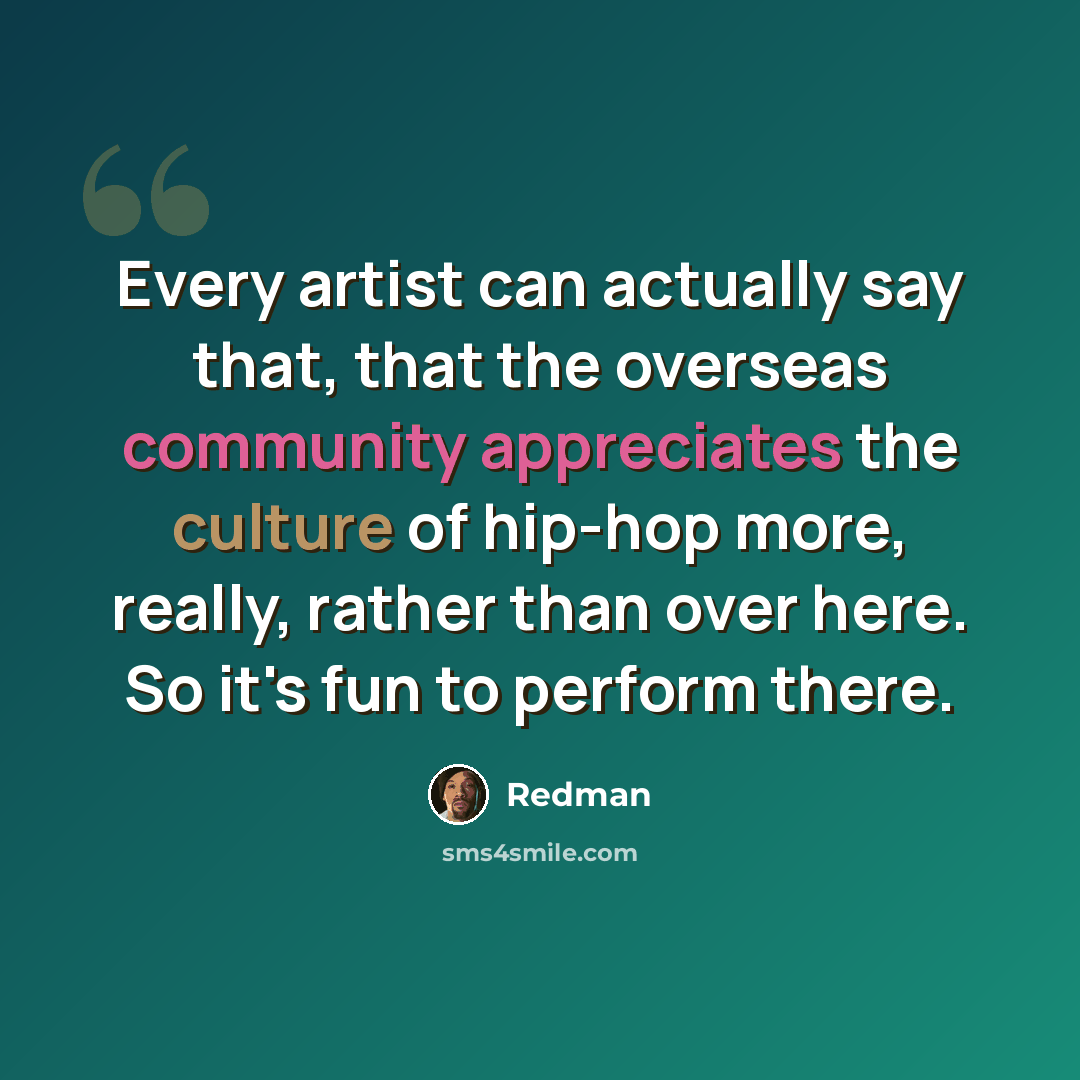 “Every artist can actually say that, that the overseas community appreciates the culture of hip-hop more, really, rather than over here. So it's fun to perform there.” quote by Redman