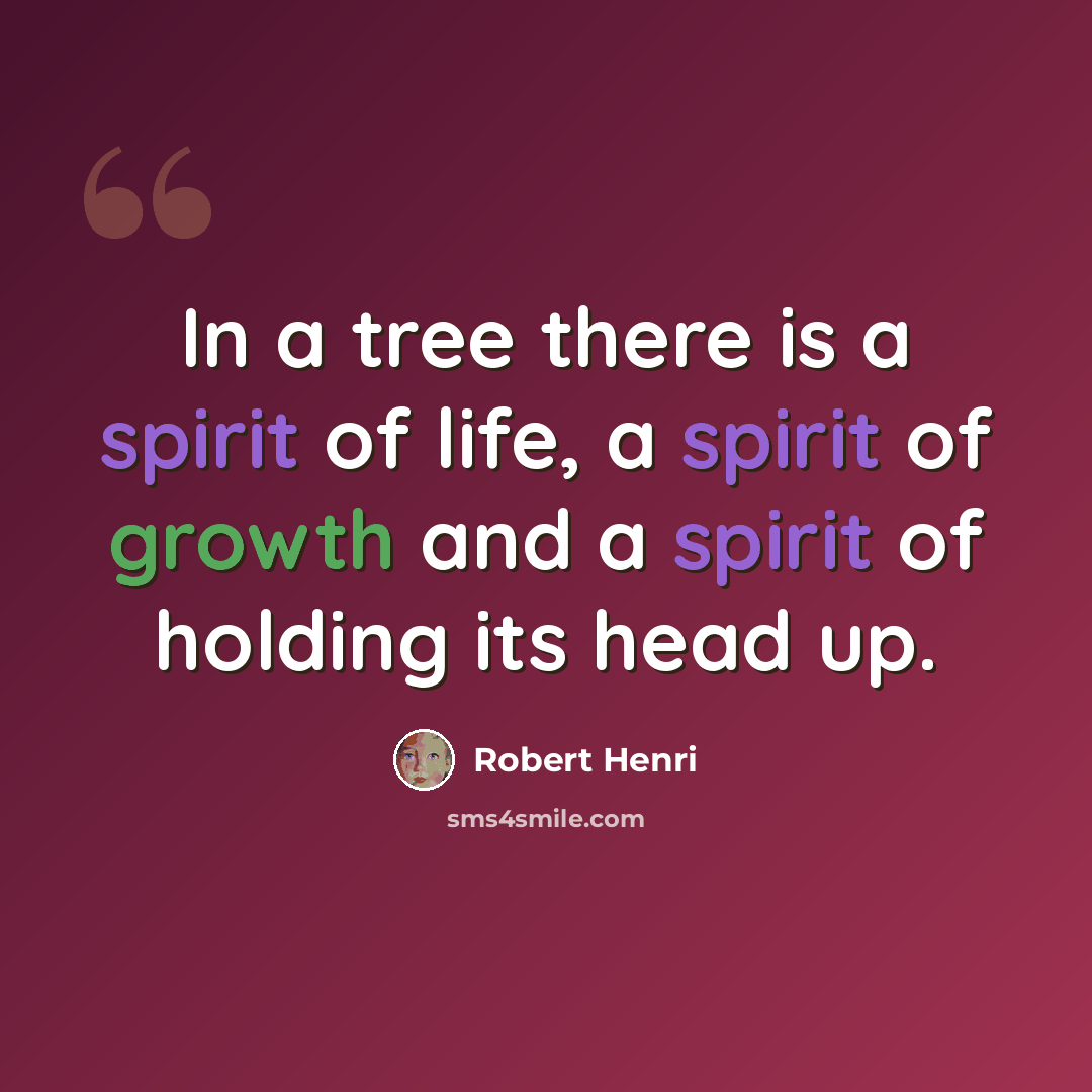 “In a tree there is a spirit of life, a spirit of growth and a spirit of holding its head up.” quote by Robert Henri
