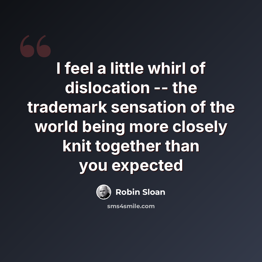 “I feel a little whirl of dislocation -- the trademark sensation of the world being more closely knit together than you expected” quote by Robin Sloan