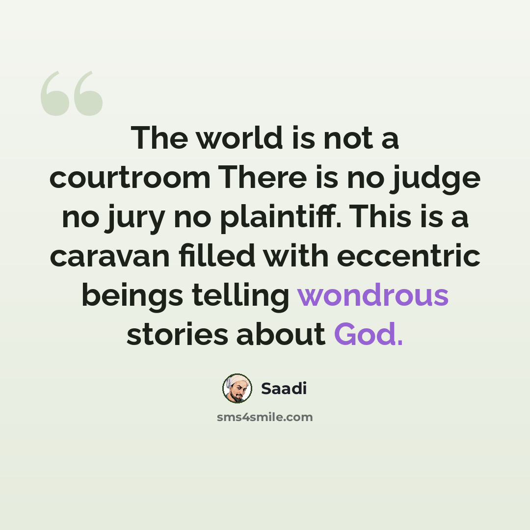 “The world is not a courtroom There is no judge no jury no plaintiff. This is a caravan filled with eccentric beings telling wondrous stories about God.” quote by Saadi
