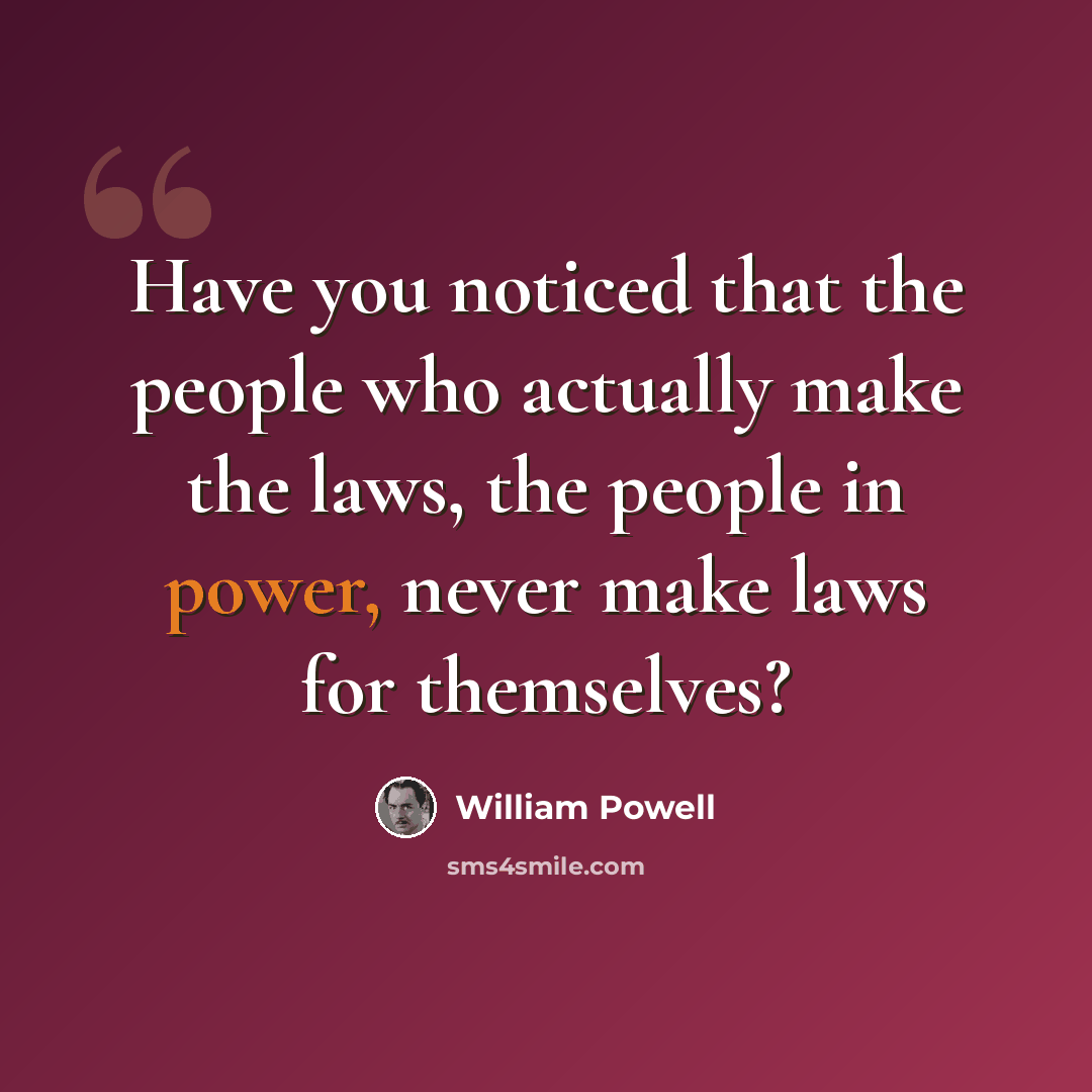 “Have you noticed that the people who actually make the laws, the people in power, never make laws for themselves?” quote by William Powell