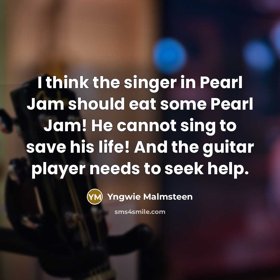 “I think the singer in Pearl Jam should eat some Pearl Jam! He cannot sing to save his life! And the guitar player needs to seek help.” quote by Yngwie Malmsteen