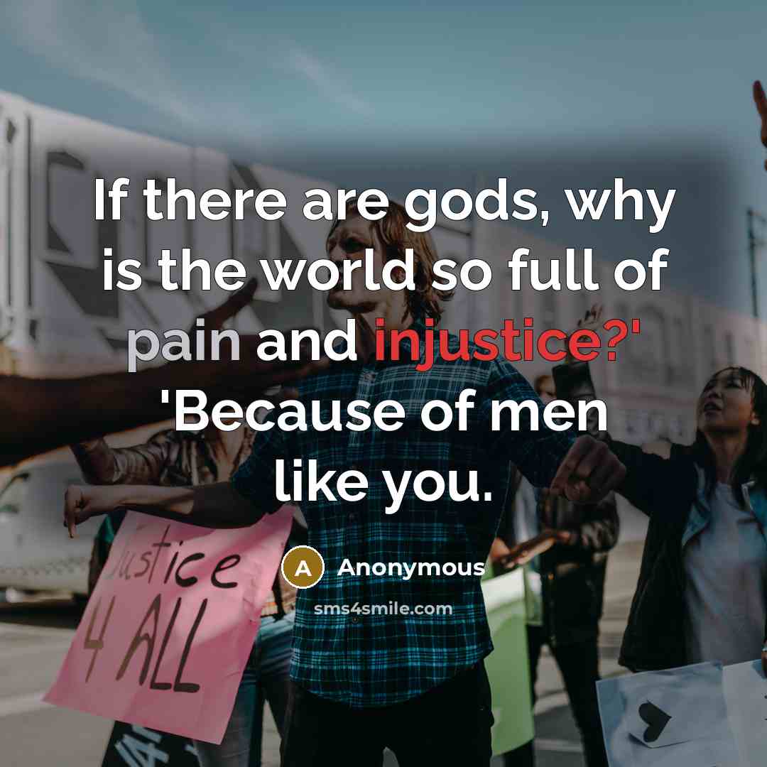 “If there are gods, why is the world so full of pain and injustice?' 'Because of men like you.” quote by Anonymous