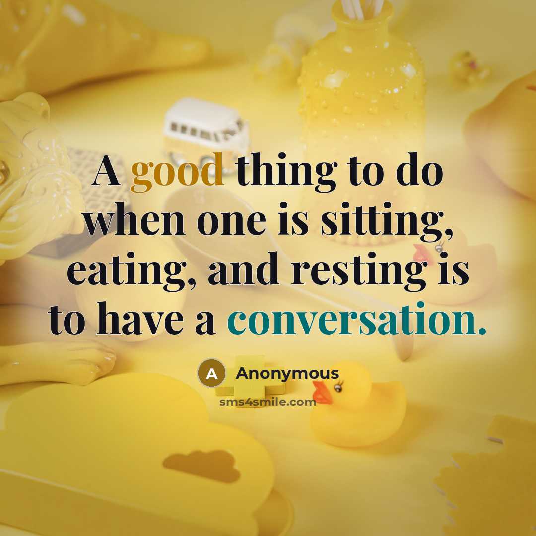 “A good thing to do when one is sitting, eating, and resting is to have a conversation.” quote by Anonymous