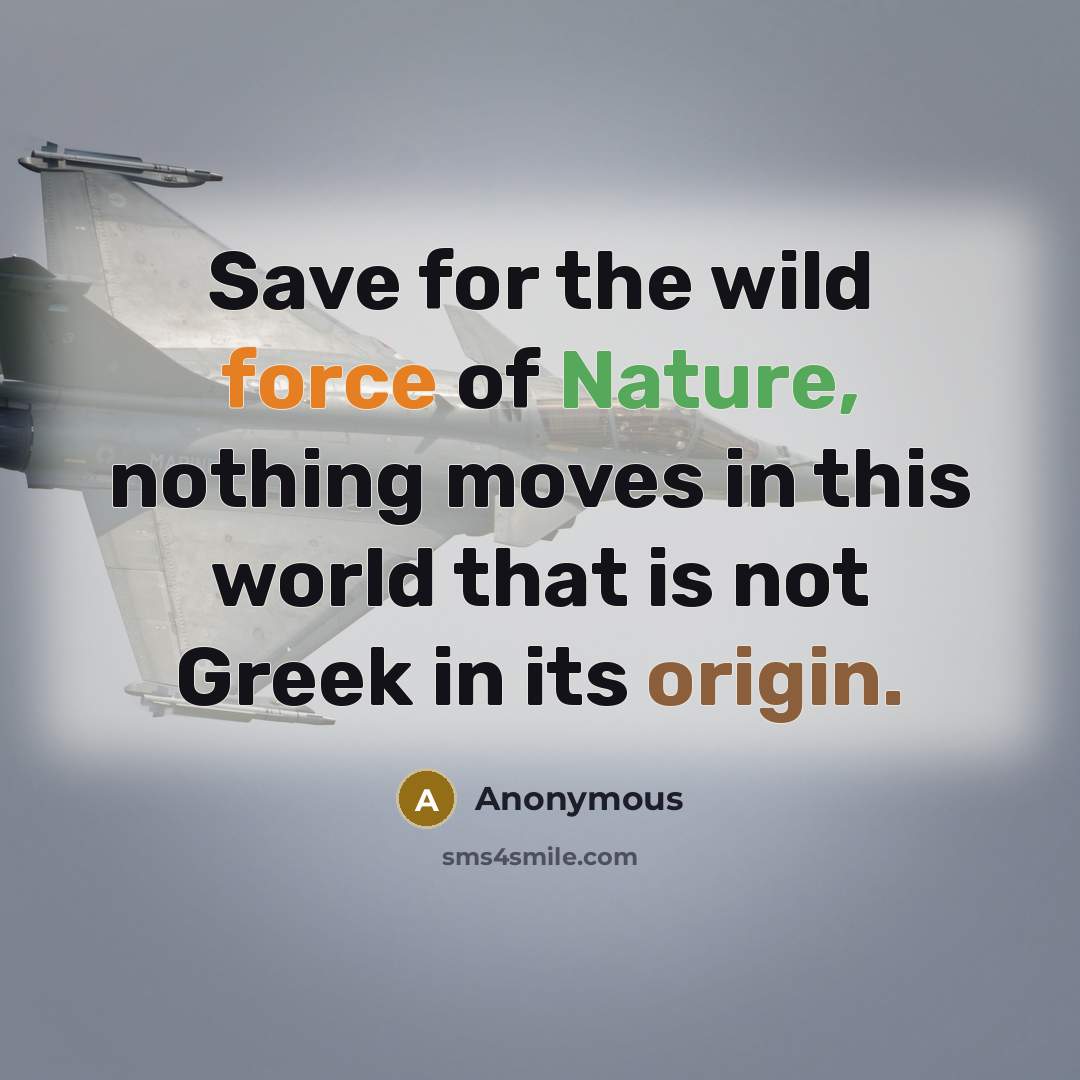 “Save for the wild force of Nature, nothing moves in this world that is not Greek in its origin.” quote by Anonymous