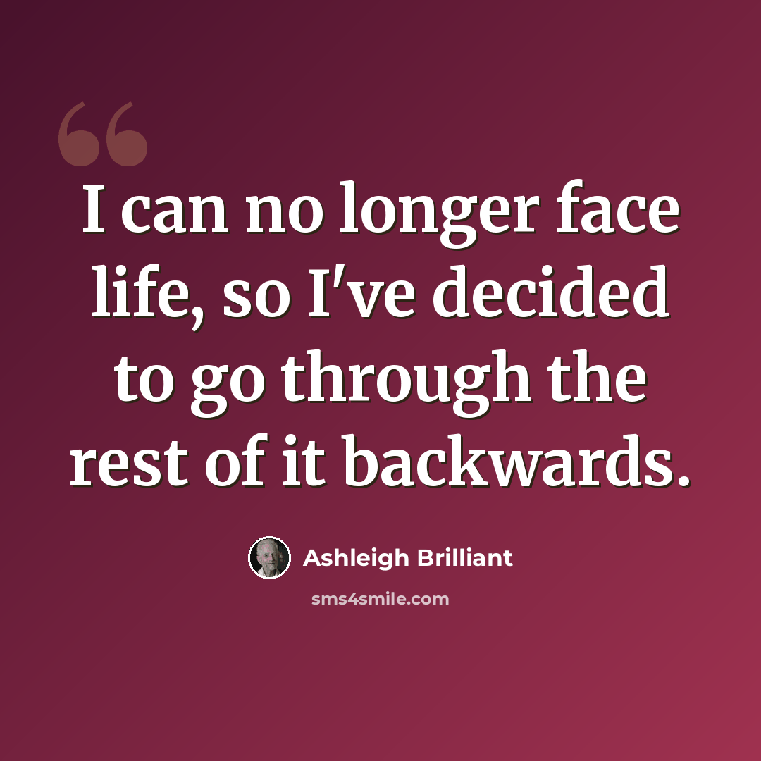 “I can no longer face life, so I've decided to go through the rest of it backwards.” quote by Ashleigh Brilliant