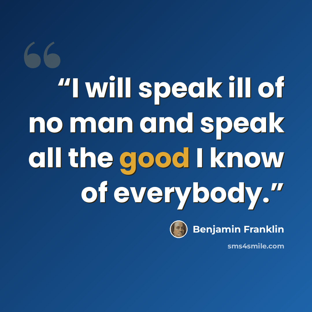 “I will speak ill of no man and speak all the good I know of everybody.” quote by Benjamin Franklin