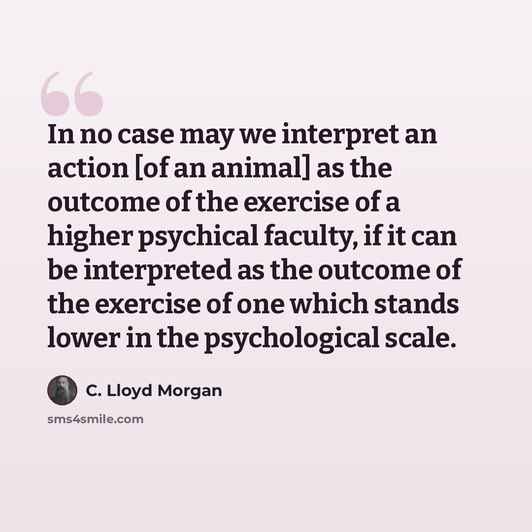 “In no case may we interpret an action [of an animal] as the outcome of the exercise of a higher psychical faculty, if it can be interpreted as the outcome of the exercise of one which stands lower in the psychological scale.” quote by C. Lloyd Morgan