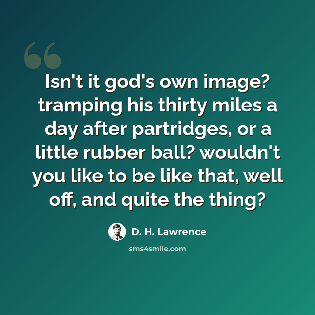 “Isn't it god's own image? tramping his thirty miles a day after partridges, or a little rubber ball? wouldn't you like to be like that, well off, and quite the thing?” quote by D. H. Lawrence