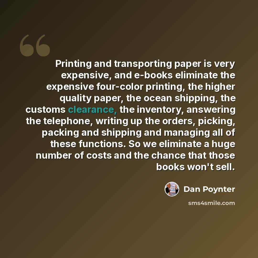 “Printing and transporting paper is very expensive, and e-books eliminate the expensive four-color printing, the higher quality paper, the ocean shipping, the customs clearance, the inventory, answering the telephone, writing up the orders, picking, packing and shipping and managing all of these…” quote by Dan Poynter