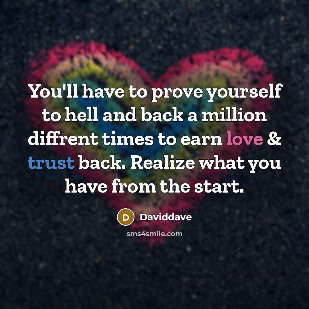 “You'll have to prove yourself to hell and back a million diffrent times to earn love & trust back. Realize what you have from the start.” quote by DavidDave