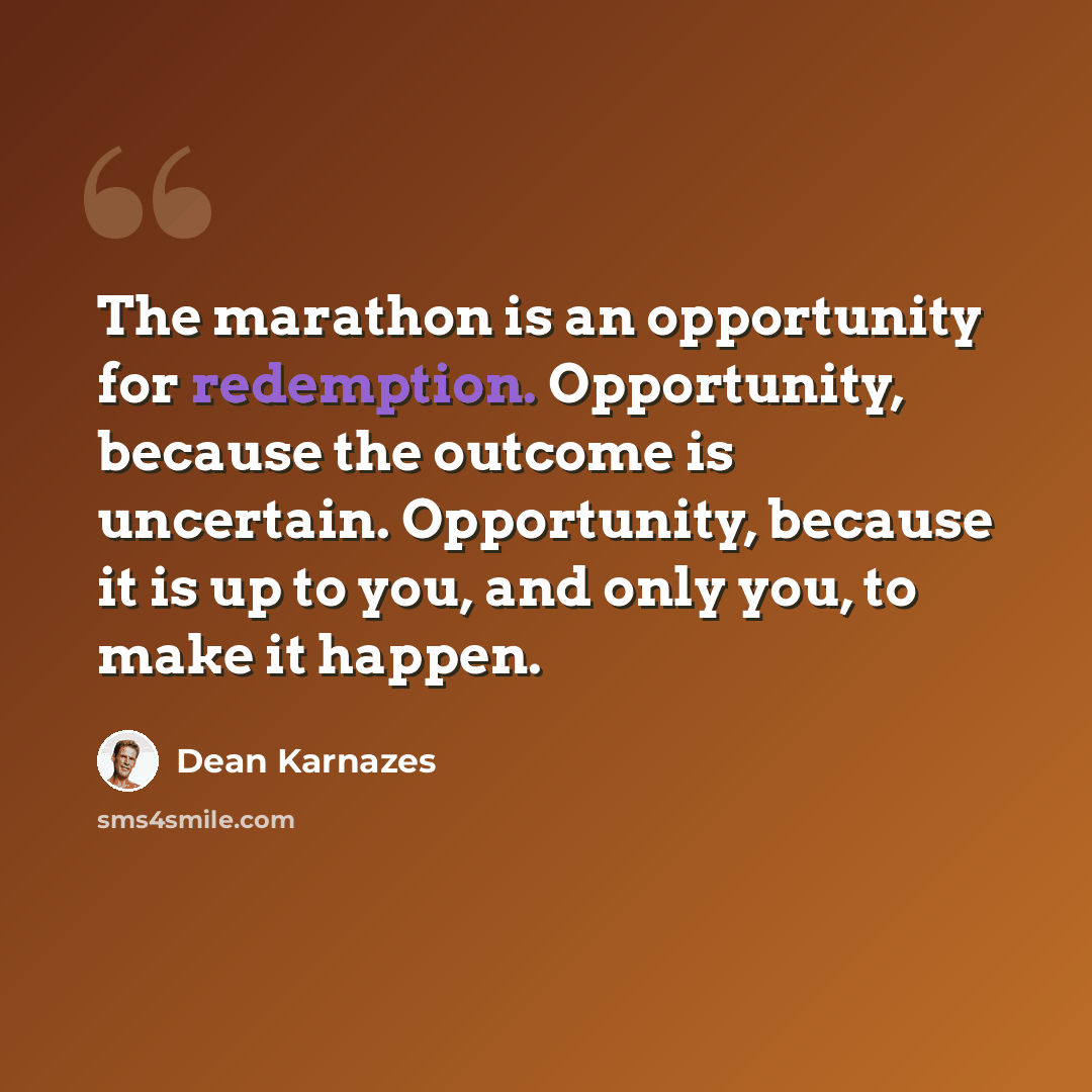 “The marathon is an opportunity for redemption. Opportunity, because the outcome is uncertain. Opportunity, because it is up to you, and only you, to make it happen.” quote by Dean Karnazes