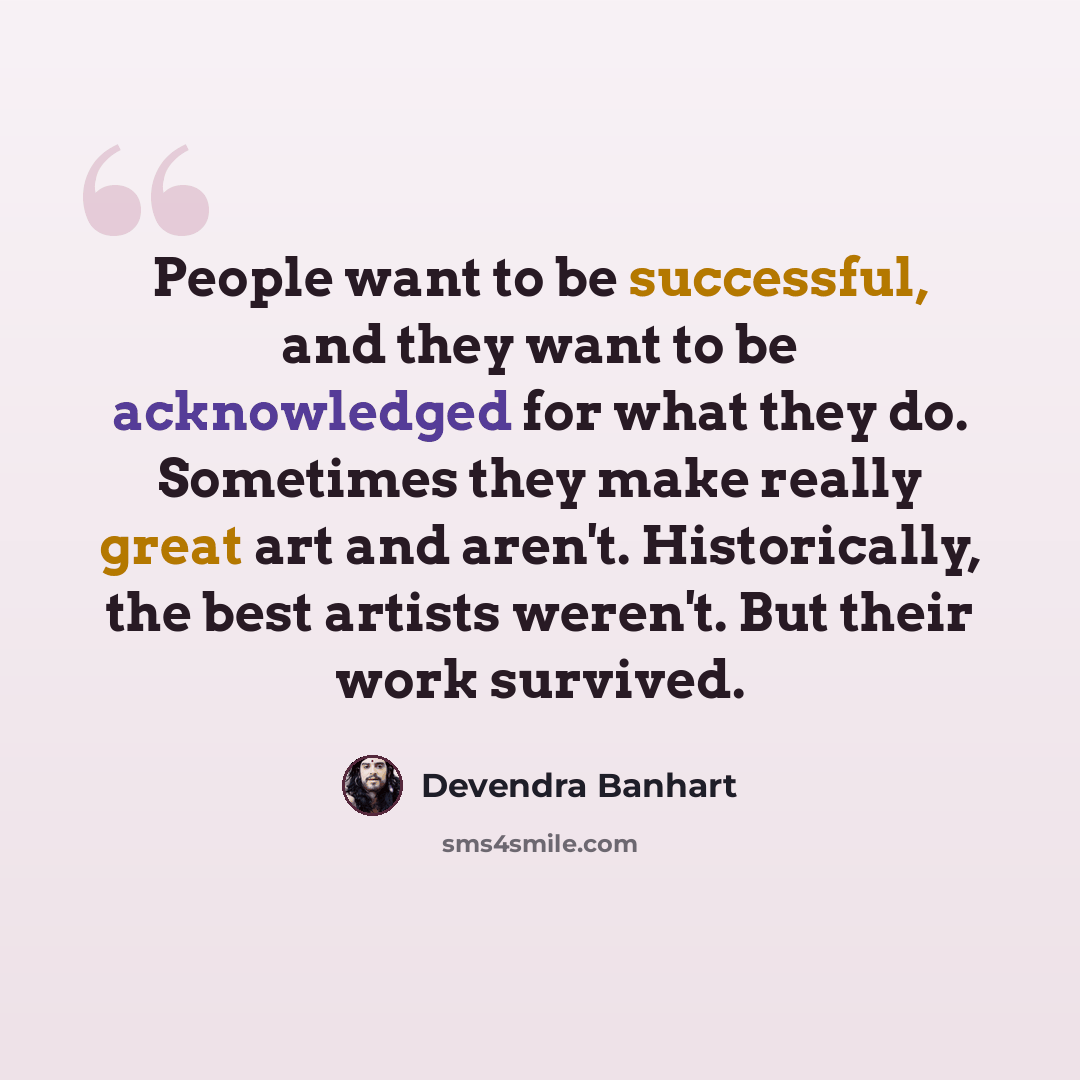 “People want to be successful, and they want to be acknowledged for what they do. Sometimes they make really great art and aren't. Historically, the best artists weren't. But their work survived.” quote by Devendra Banhart