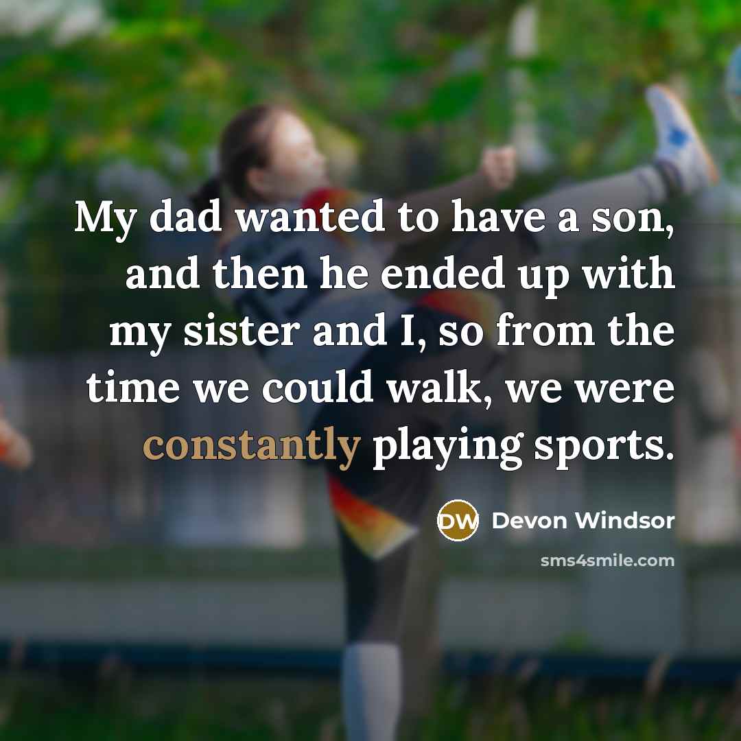 “My dad wanted to have a son, and then he ended up with my sister and I, so from the time we could walk, we were constantly playing sports.” quote by Devon Windsor