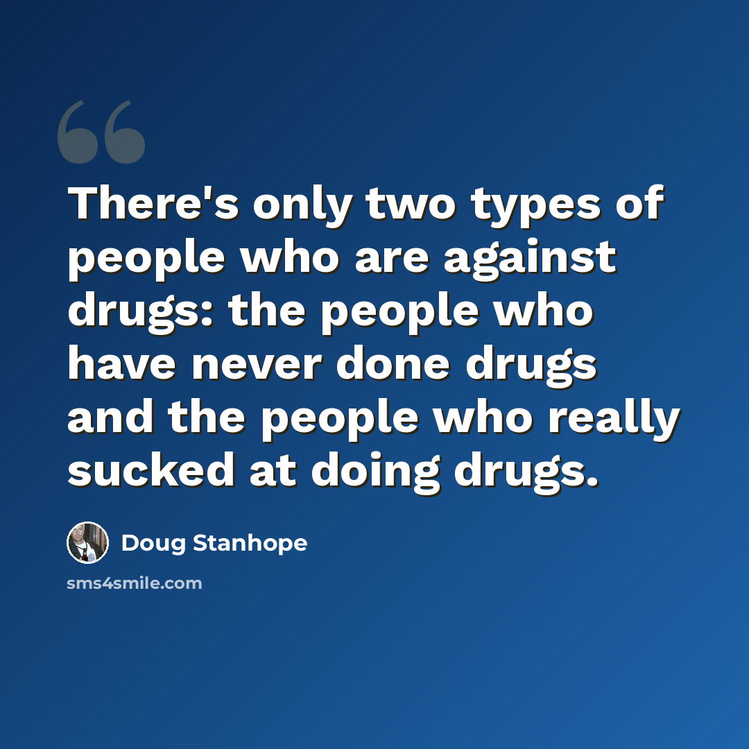 “There's only two types of people who are against drugs: the people who have never done drugs and the people who really sucked at doing drugs.” quote by Doug Stanhope