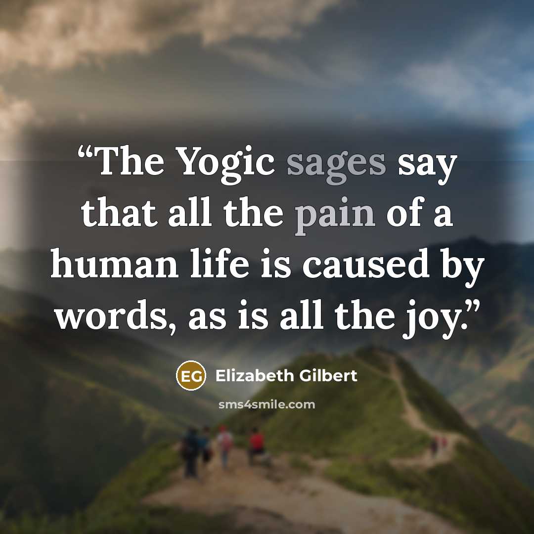 “The Yogic sages say that all the pain of a human life is caused by words, as is all the joy.” quote by Elizabeth Gilbert