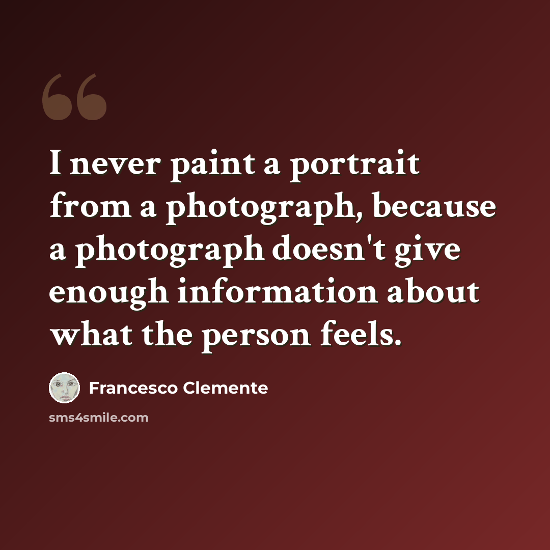 “I never paint a portrait from a photograph, because a photograph doesn't give enough information about what the person feels.” quote by Francesco Clemente