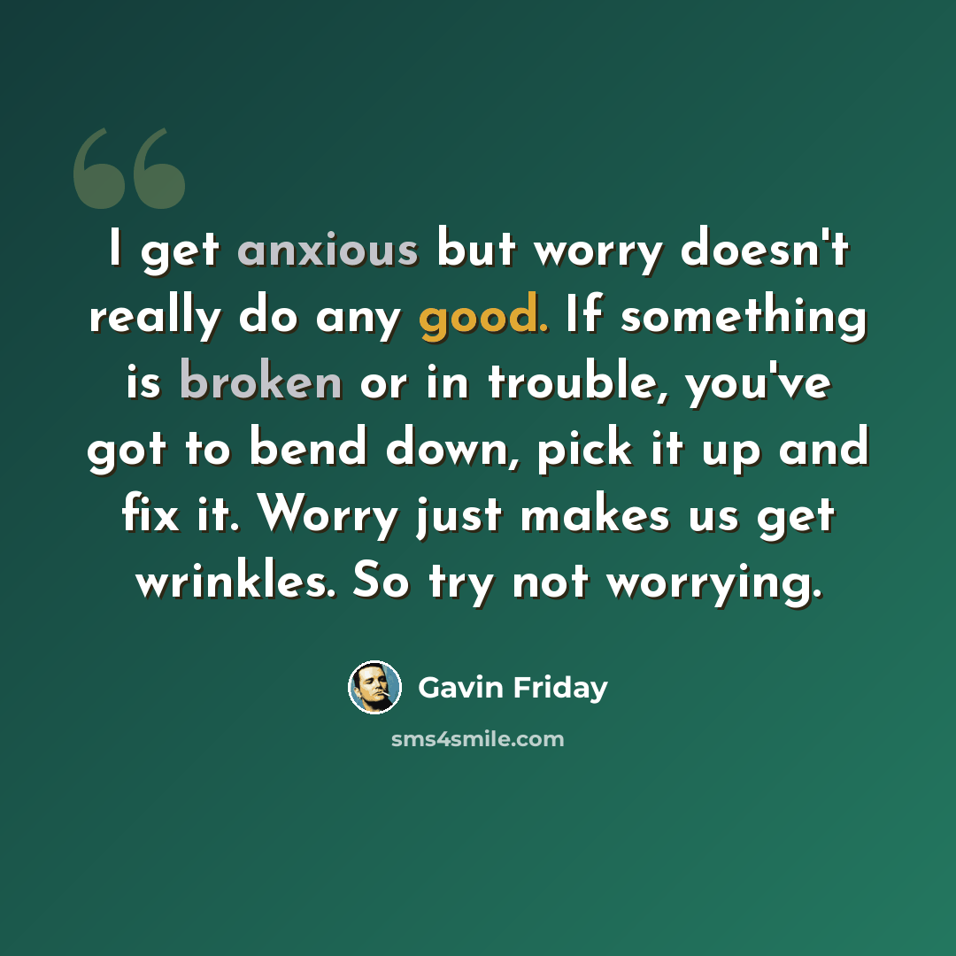 “I get anxious but worry doesn't really do any good. If something is broken or in trouble, you've got to bend down, pick it up and fix it. Worry just makes us get wrinkles. So try not worrying.” quote by Gavin Friday