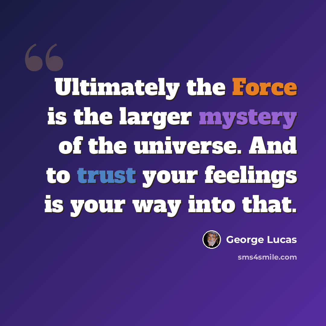 “Ultimately the Force is the larger mystery of the universe. And to trust your feelings is your way into that.” quote by George Lucas