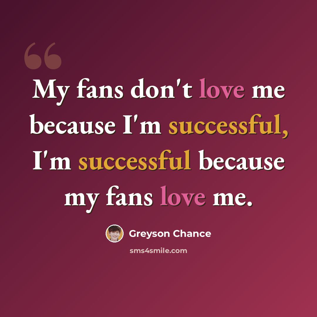 “My fans don't love me because I'm successful, I'm successful because my fans love me.” quote by Greyson Chance